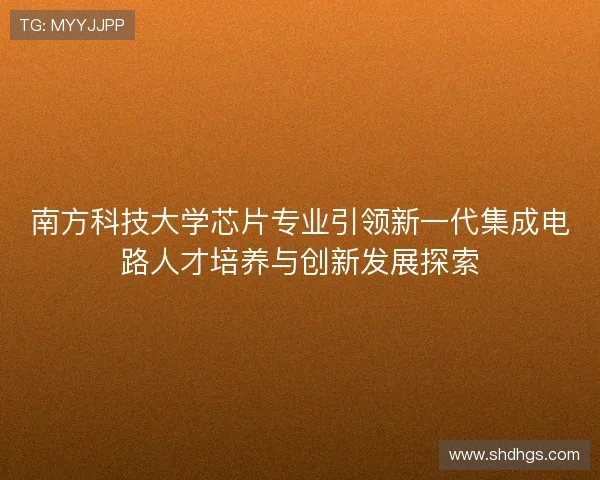 南方科技大学芯片专业引领新一代集成电路人才培养与创新发展探索